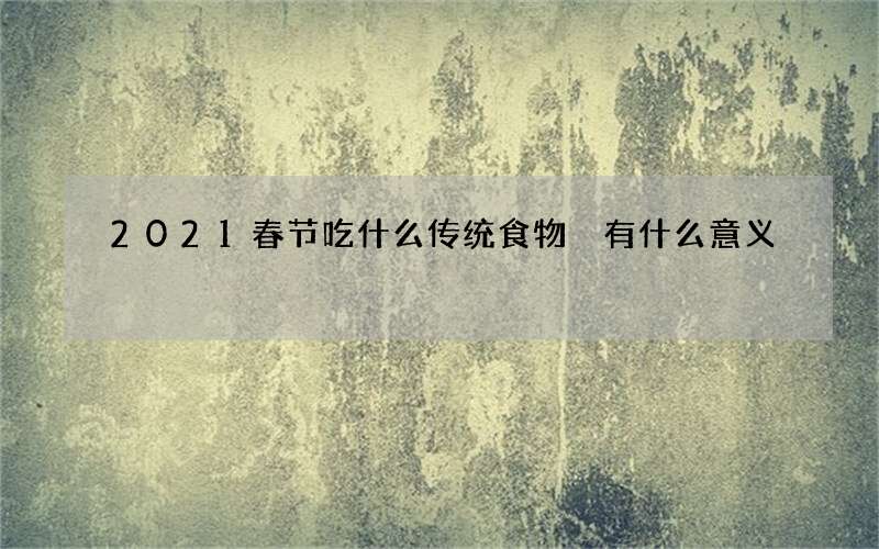 2021春节吃什么传统食物 有什么意义